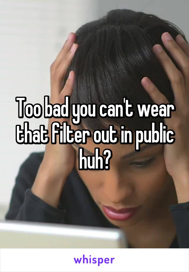 Too bad you can't wear that filter out in public huh?