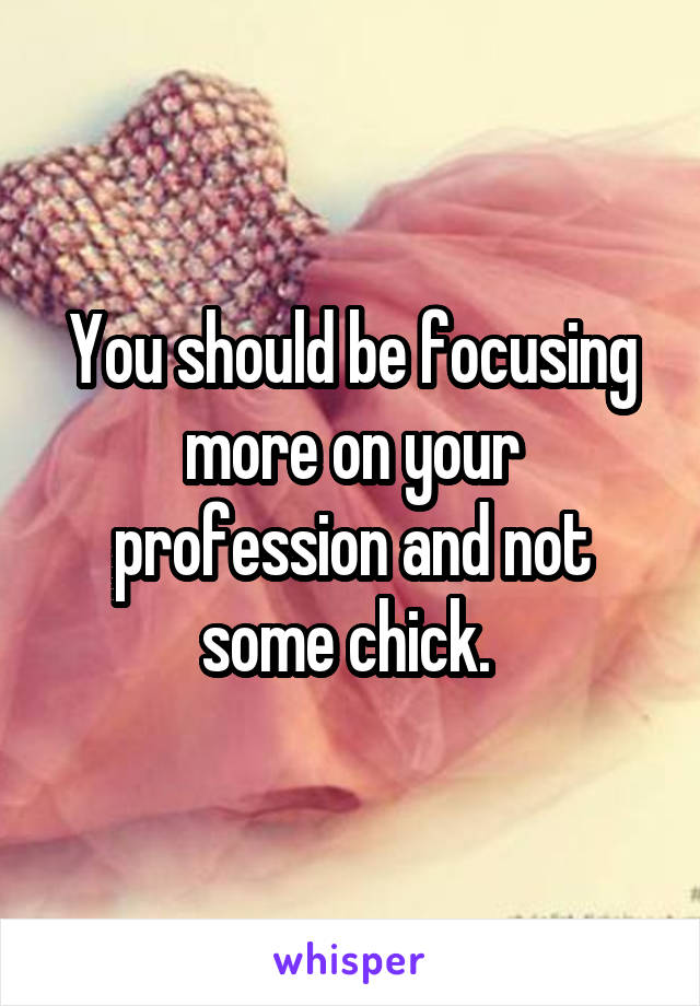You should be focusing more on your profession and not some chick. 