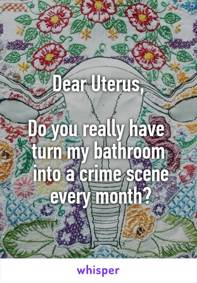 Dear Uterus,

Do you really have 
turn my bathroom
 into a crime scene
 every month?