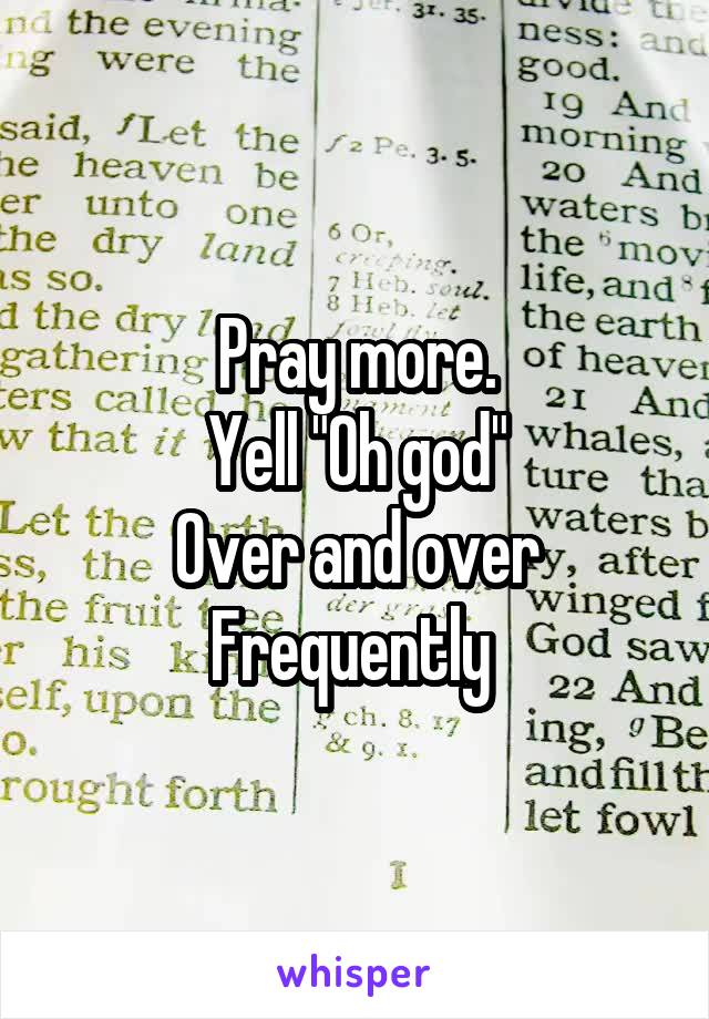 Pray more.
Yell "Oh god"
Over and over
Frequently 