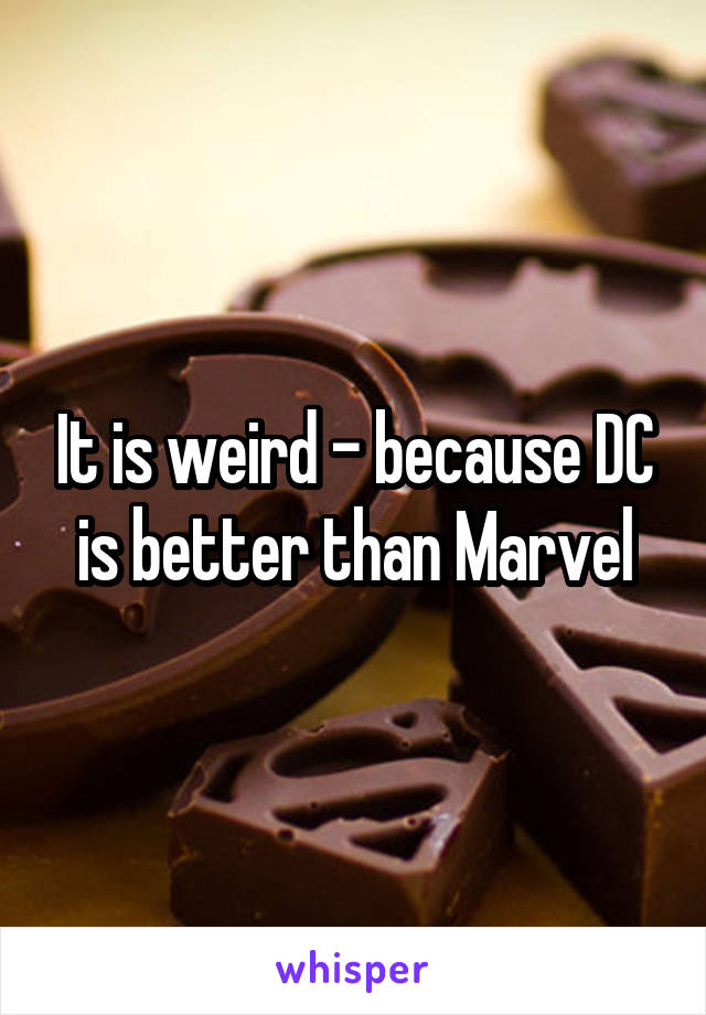 It is weird - because DC is better than Marvel