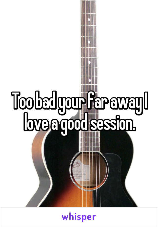 Too bad your far away I love a good session.