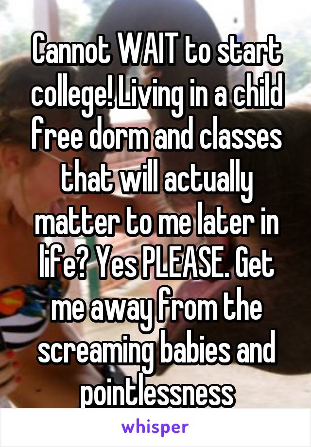 Cannot WAIT to start college! Living in a child free dorm and classes that will actually matter to me later in life? Yes PLEASE. Get me away from the screaming babies and pointlessness