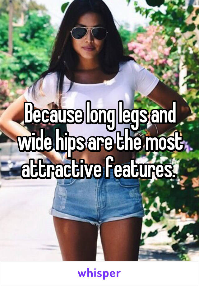 Because long legs and wide hips are the most attractive features. 