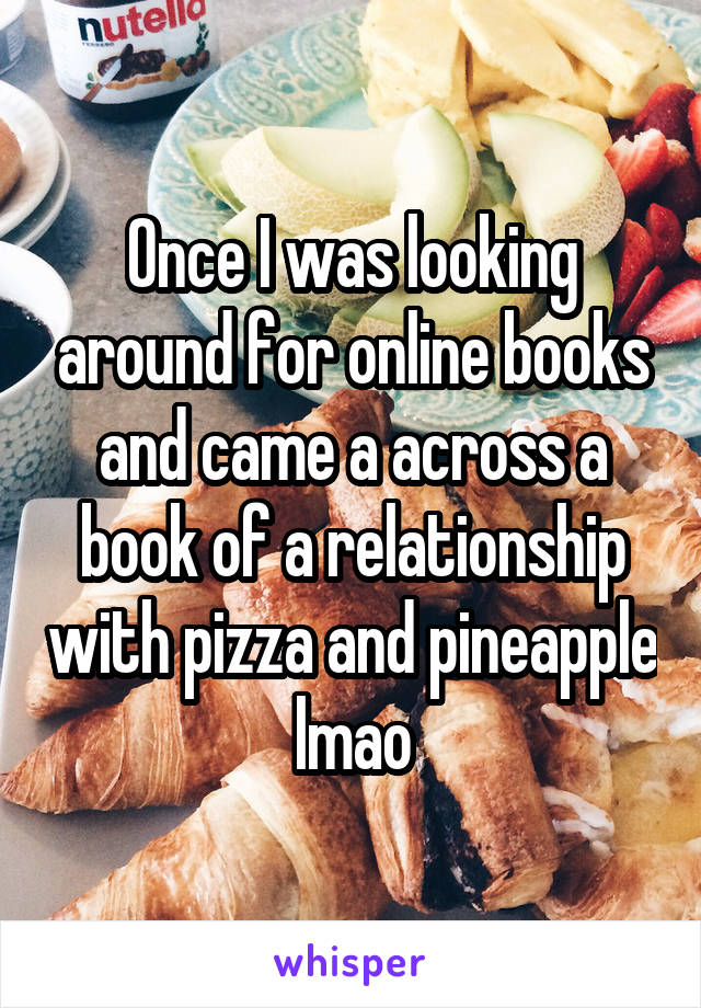 Once I was looking around for online books and came a across a book of a relationship with pizza and pineapple lmao