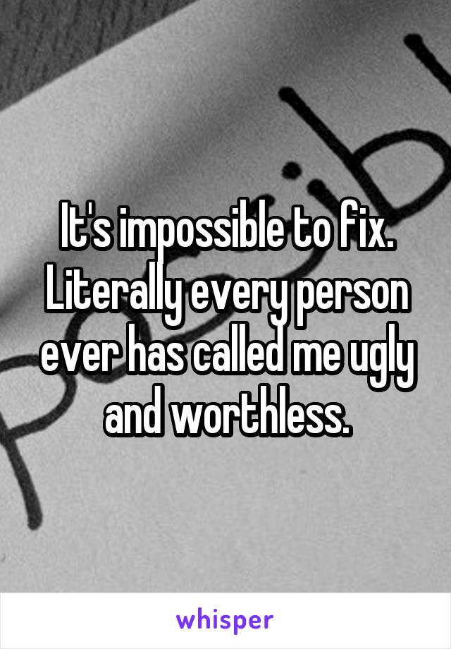 It's impossible to fix. Literally every person ever has called me ugly and worthless.