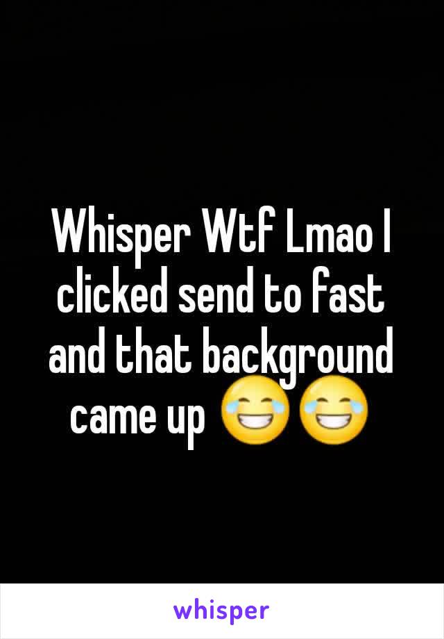 Whisper Wtf Lmao I clicked send to fast and that background came up 😂😂