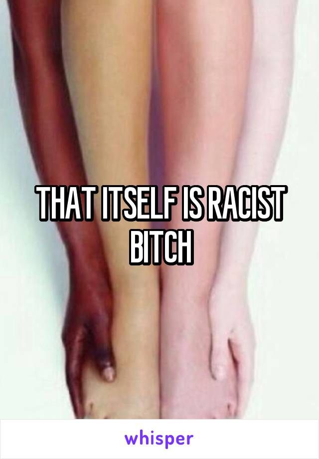 THAT ITSELF IS RACIST BITCH