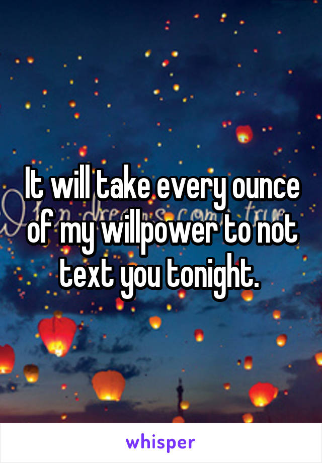 It will take every ounce of my willpower to not text you tonight. 