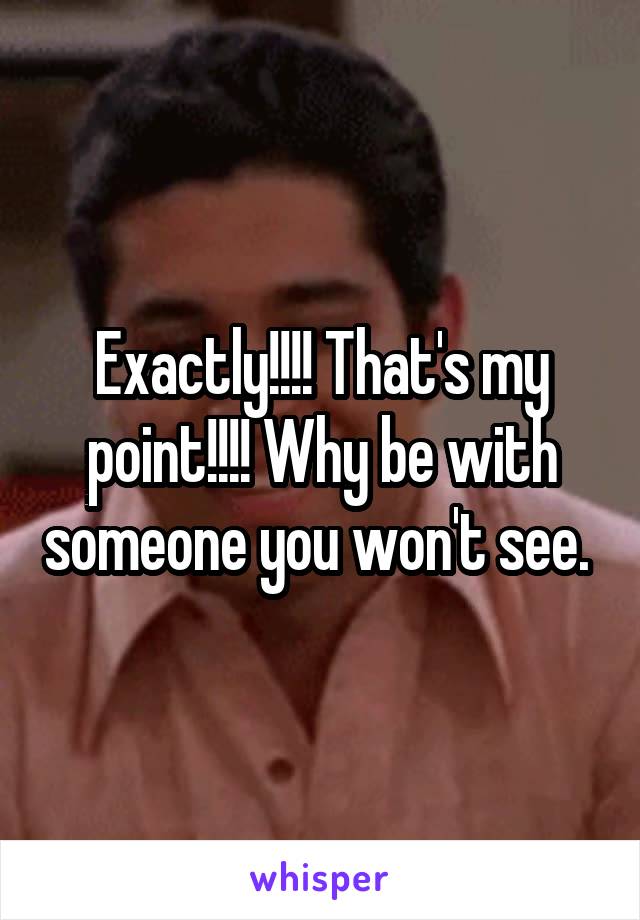 Exactly!!!! That's my point!!!! Why be with someone you won't see. 