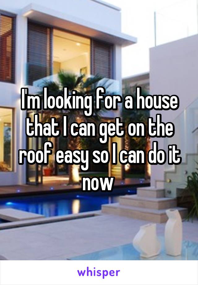 I'm looking for a house that I can get on the roof easy so I can do it now 