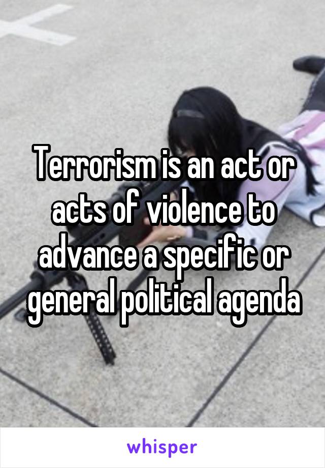 Terrorism is an act or acts of violence to advance a specific or general political agenda