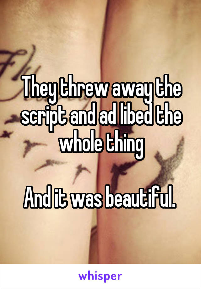 They threw away the script and ad libed the whole thing

And it was beautiful. 