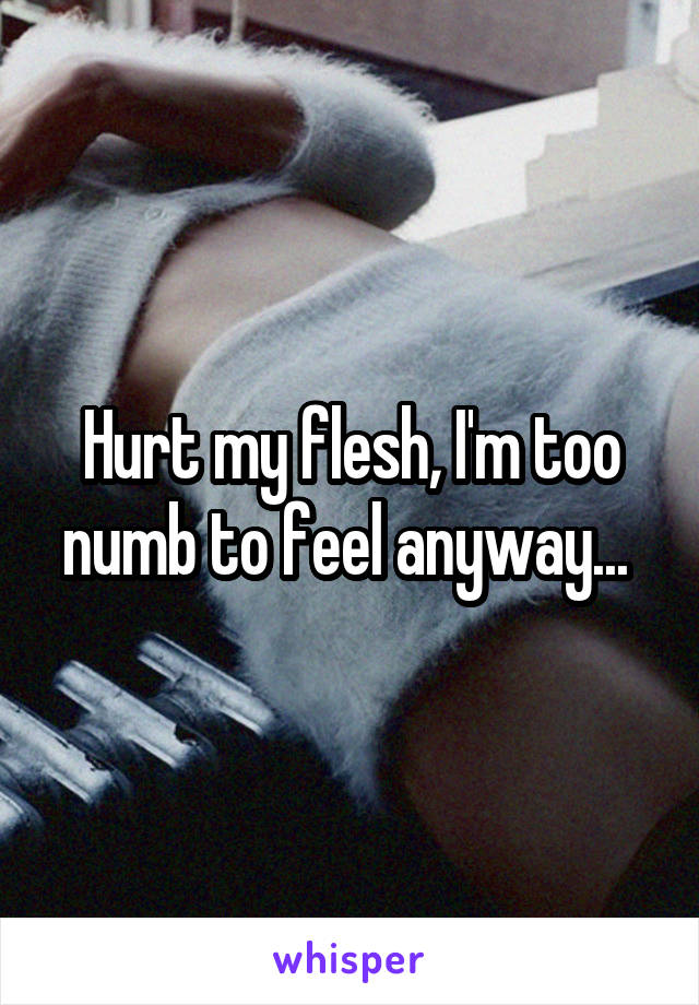 Hurt my flesh, I'm too numb to feel anyway... 