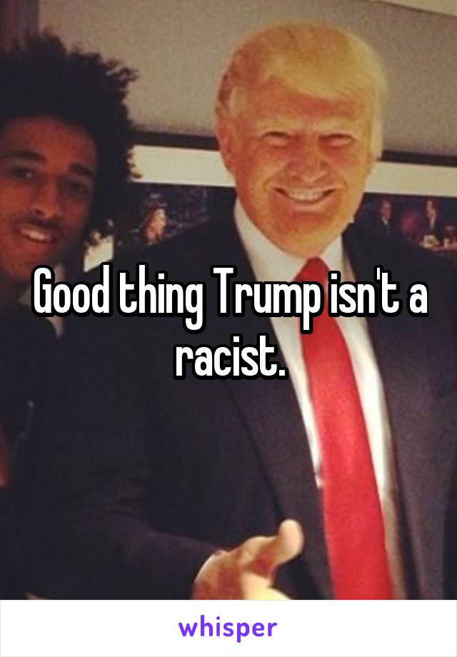 Good thing Trump isn't a racist.
