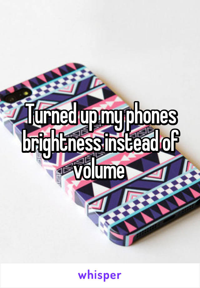 Turned up my phones brightness instead of volume 