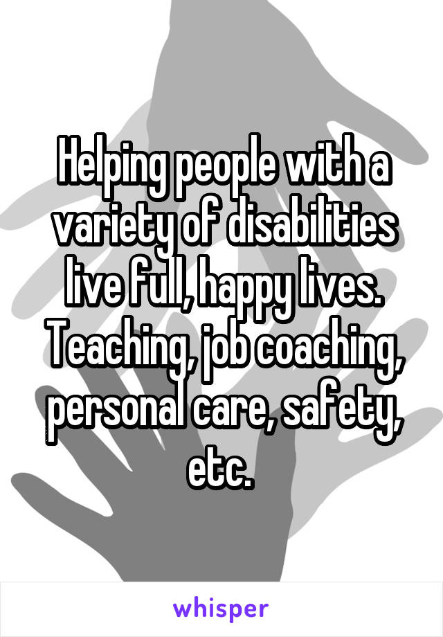 Helping people with a variety of disabilities live full, happy lives. Teaching, job coaching, personal care, safety, etc. 
