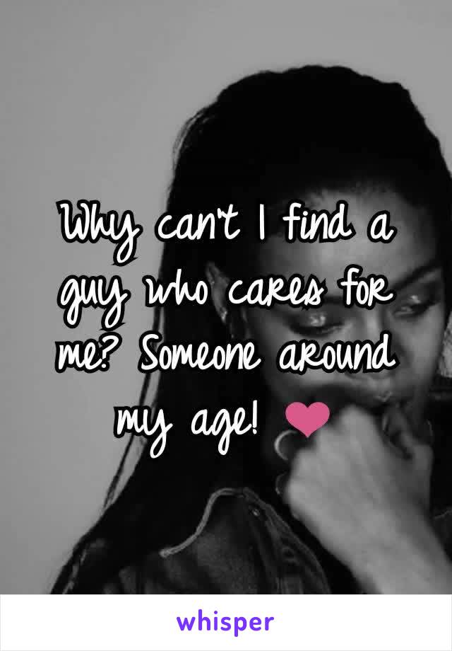 Why can't I find a guy who cares for me? Someone around my age! ❤