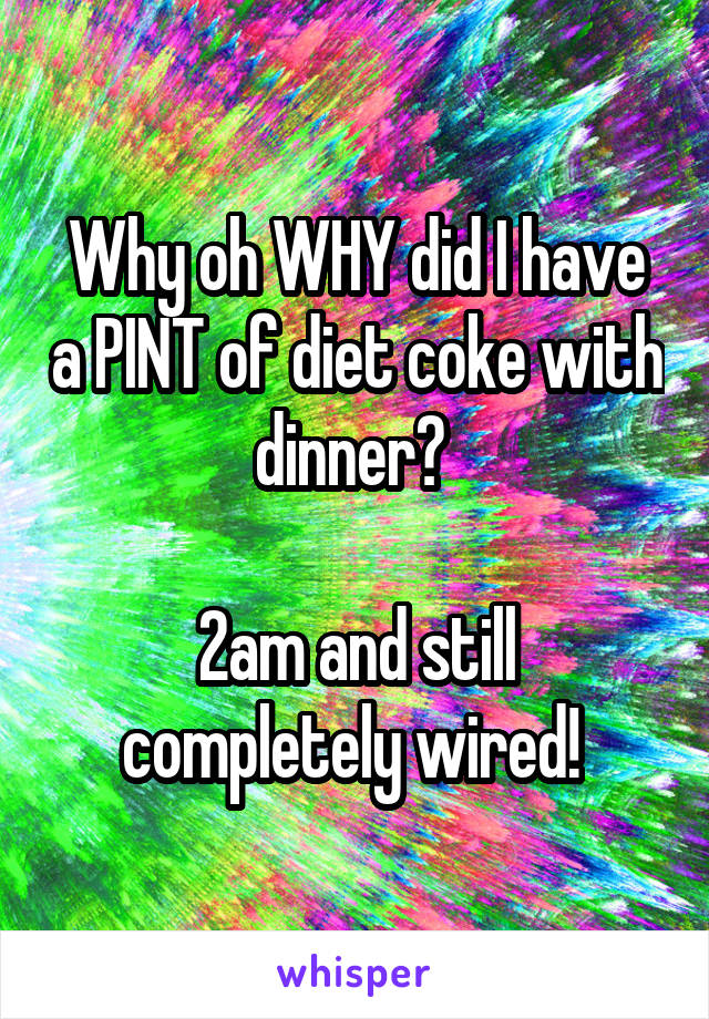 Why oh WHY did I have a PINT of diet coke with dinner? 

2am and still completely wired! 