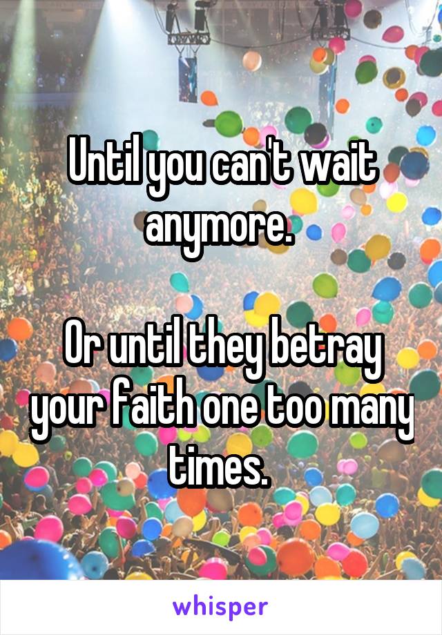 Until you can't wait anymore. 

Or until they betray your faith one too many times. 