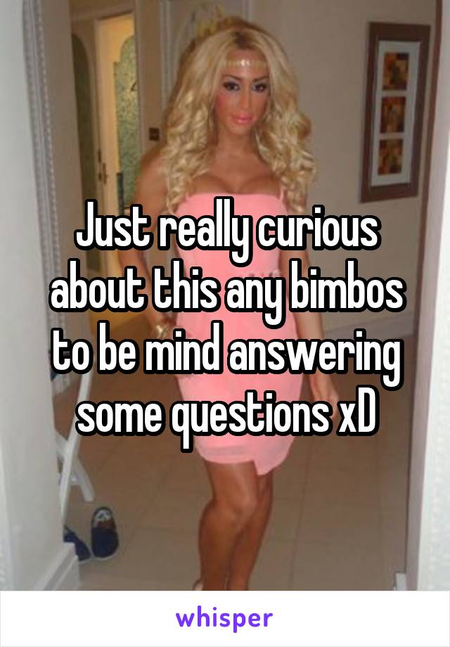 Just really curious about this any bimbos to be mind answering some questions xD
