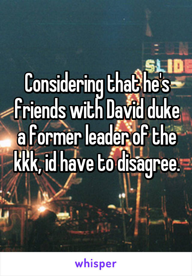 Considering that he's friends with David duke a former leader of the kkk, id have to disagree. 