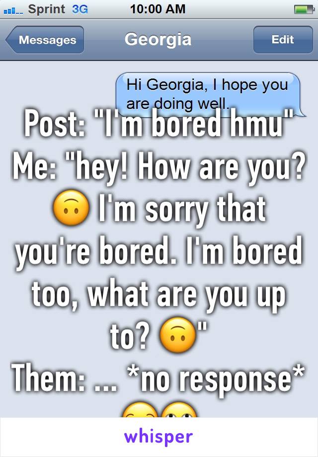 Post: "I'm bored hmu"
Me: "hey! How are you? 🙃 I'm sorry that you're bored. I'm bored too, what are you up to? 🙃" 
Them: ... *no response* 
😒🙄