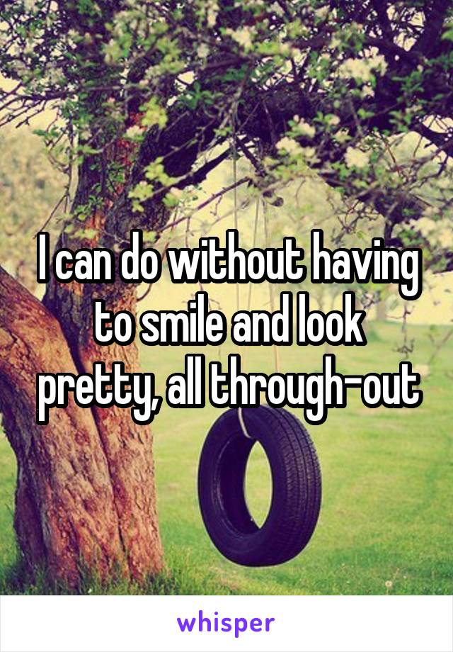 I can do without having to smile and look pretty, all through-out