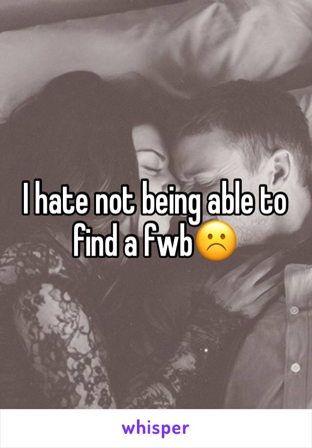 I hate not being able to find a fwb☹️