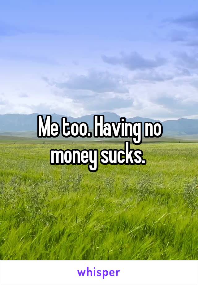 Me too. Having no money sucks. 