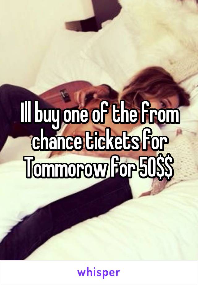 Ill buy one of the from chance tickets for Tommorow for 50$$ 