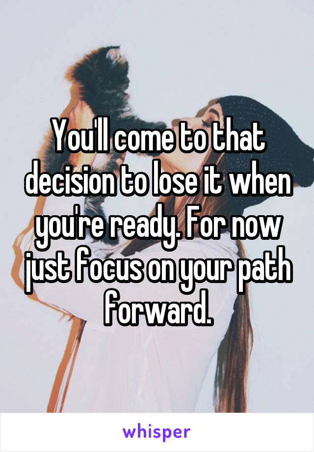 You'll come to that decision to lose it when you're ready. For now just focus on your path forward.