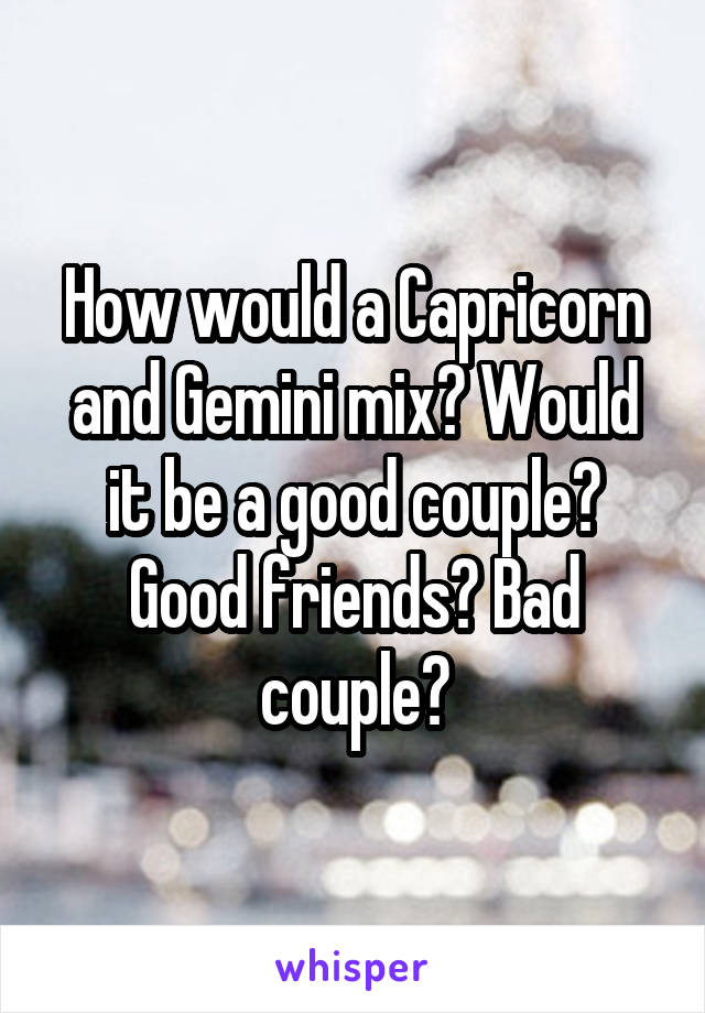 How would a Capricorn and Gemini mix? Would it be a good couple? Good friends? Bad couple?