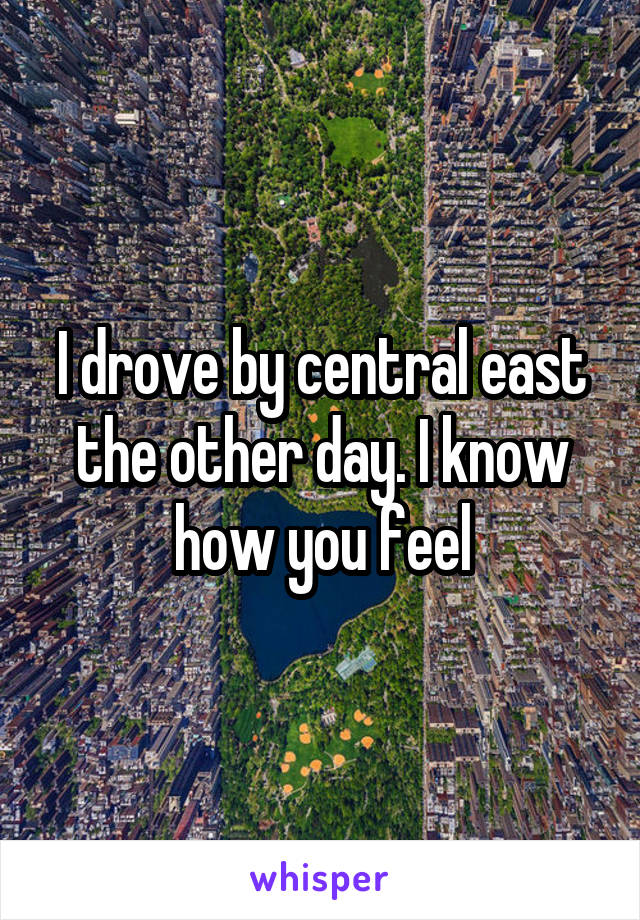 I drove by central east the other day. I know how you feel