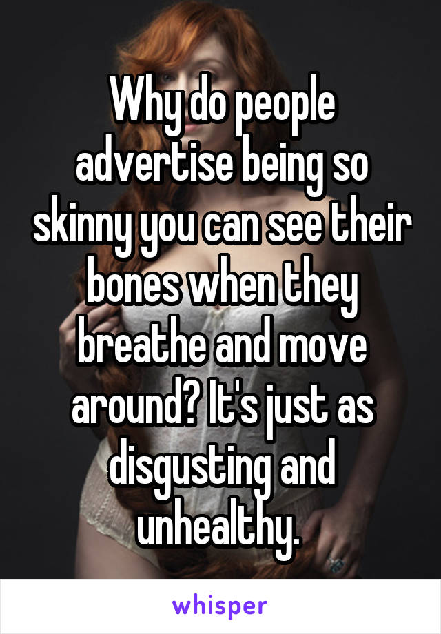 Why do people advertise being so skinny you can see their bones when they breathe and move around? It's just as disgusting and unhealthy. 