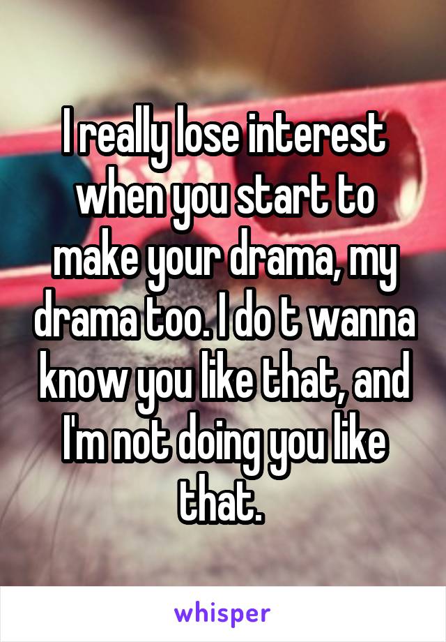 I really lose interest when you start to make your drama, my drama too. I do t wanna know you like that, and I'm not doing you like that. 
