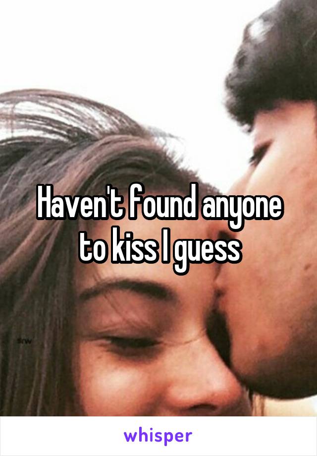 Haven't found anyone to kiss I guess