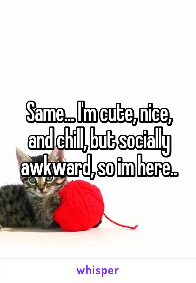 Same... I'm cute, nice, and chill, but socially awkward, so im here..