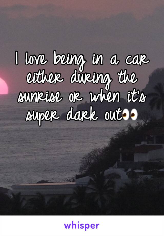 I love being in a car either during the sunrise or when it's super dark out👀
