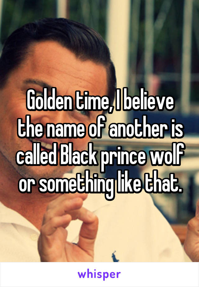 Golden time, I believe the name of another is called Black prince wolf or something like that.