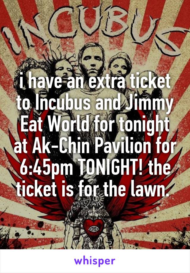 i have an extra ticket to Incubus and Jimmy Eat World for tonight at Ak-Chin Pavilion for 6:45pm TONIGHT! the ticket is for the lawn. 