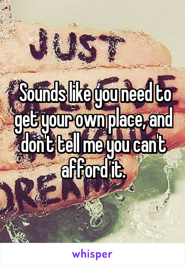  Sounds like you need to get your own place, and don't tell me you can't afford it.