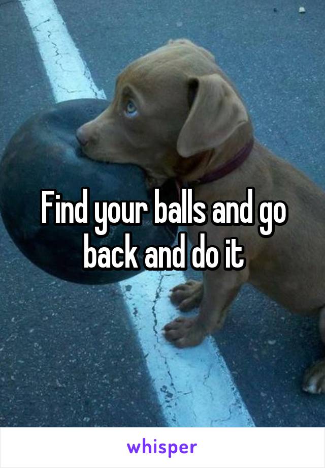 Find your balls and go back and do it
