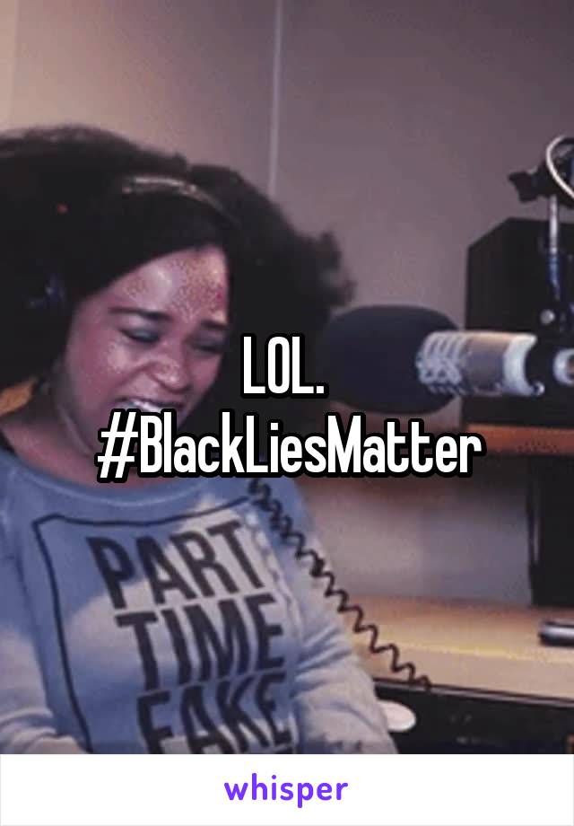 LOL. 
#BlackLiesMatter