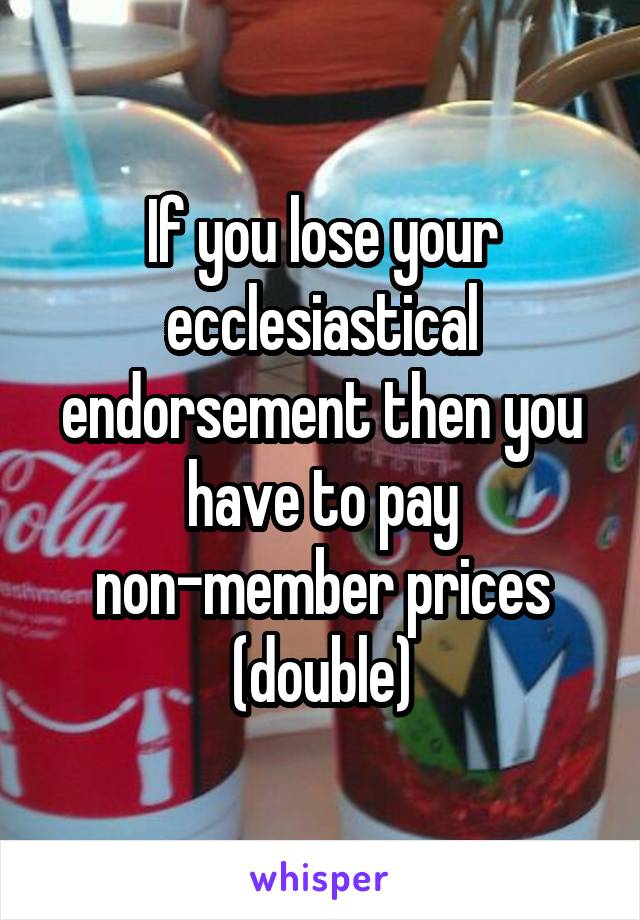 If you lose your ecclesiastical endorsement then you have to pay non-member prices (double)