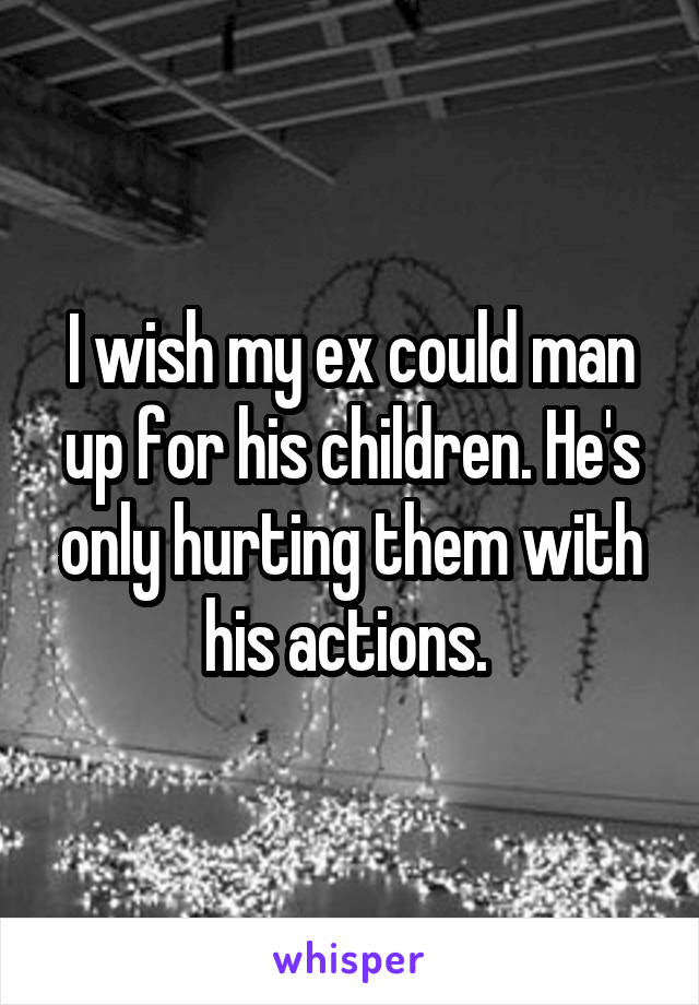 I wish my ex could man up for his children. He's only hurting them with his actions. 