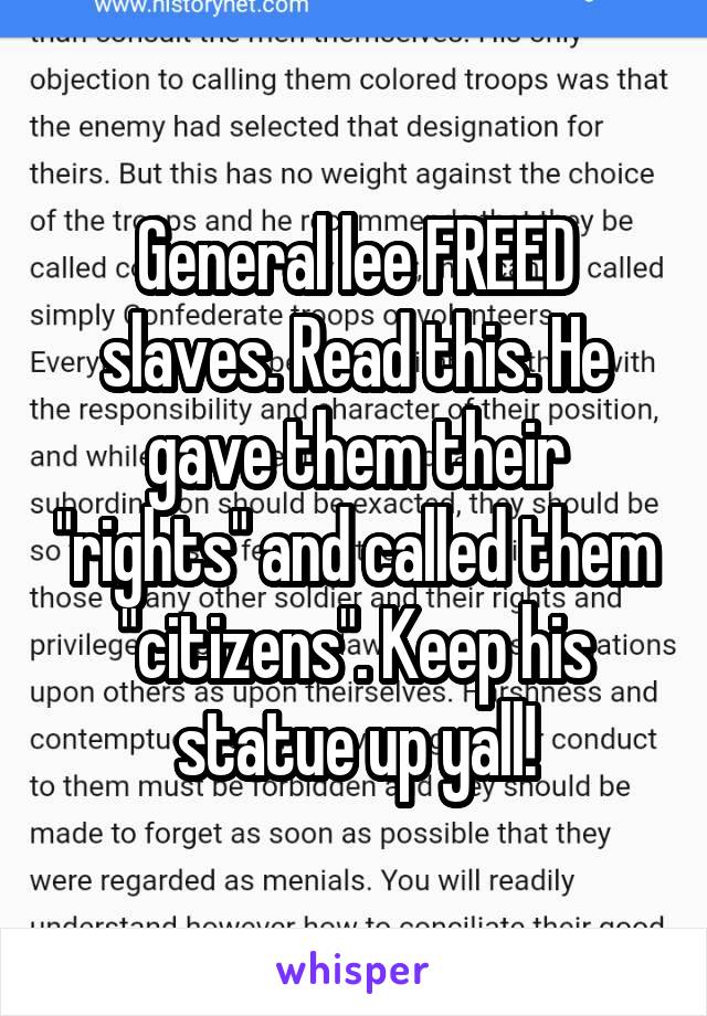 General lee FREED slaves. Read this. He gave them their "rights" and called them "citizens". Keep his statue up yall!