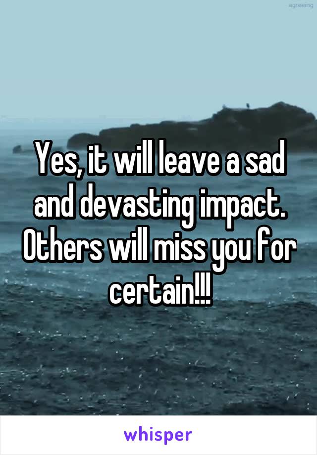 Yes, it will leave a sad and devasting impact. Others will miss you for certain!!!