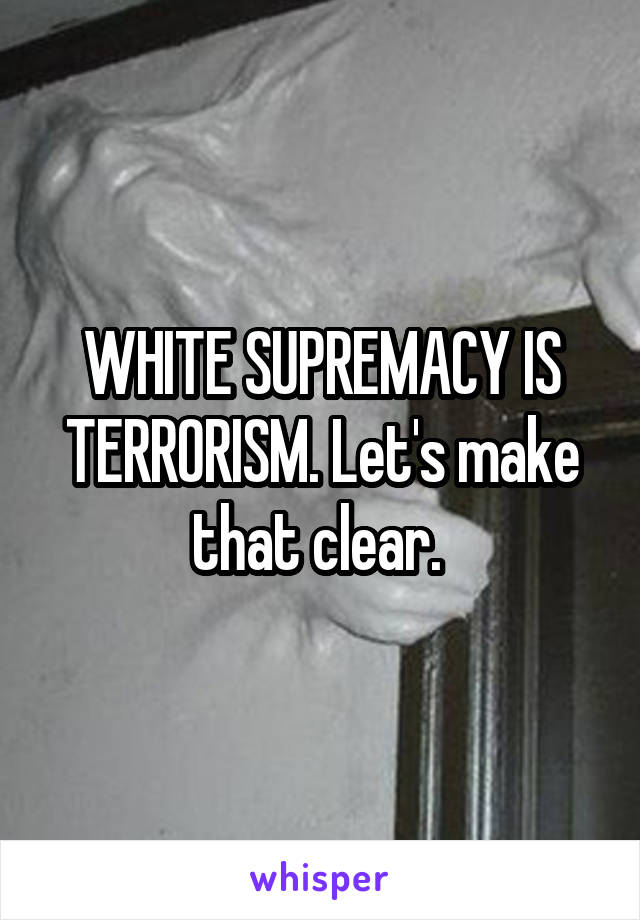 WHITE SUPREMACY IS TERRORISM. Let's make that clear. 