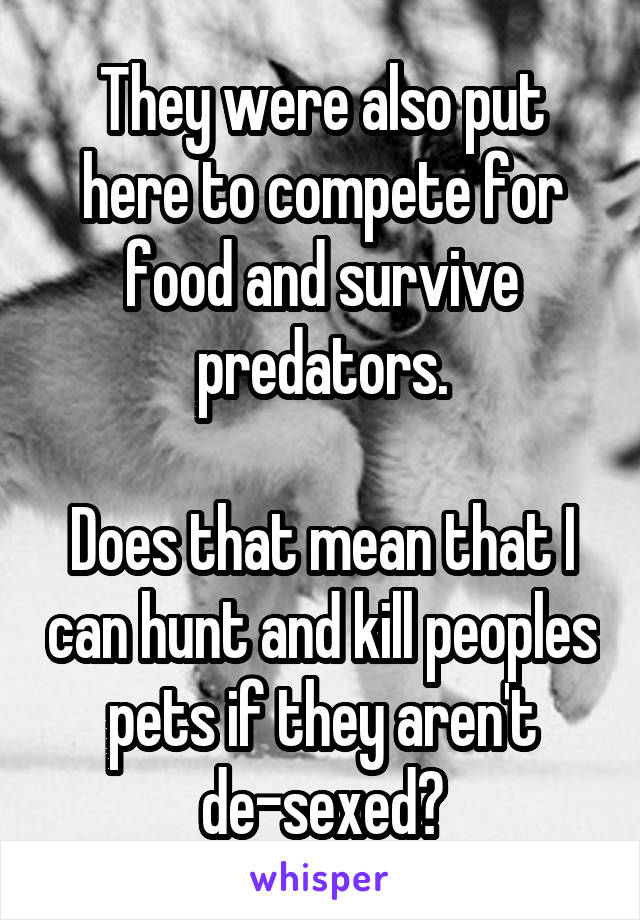They were also put here to compete for food and survive predators.

Does that mean that I can hunt and kill peoples pets if they aren't de-sexed?